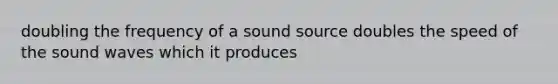 doubling the frequency of a sound source doubles the speed of the sound waves which it produces