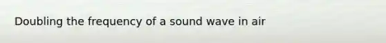 Doubling the frequency of a sound wave in air