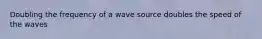 Doubling the frequency of a wave source doubles the speed of the waves