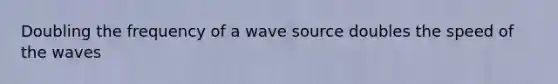 Doubling the frequency of a wave source doubles the speed of the waves