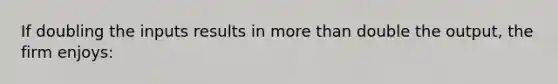 If doubling the inputs results in more than double the output, the firm enjoys: