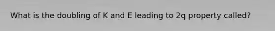 What is the doubling of K and E leading to 2q property called?