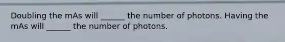 Doubling the mAs will ______ the number of photons. Having the mAs will ______ the number of photons.