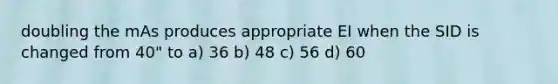 doubling the mAs produces appropriate EI when the SID is changed from 40" to a) 36 b) 48 c) 56 d) 60