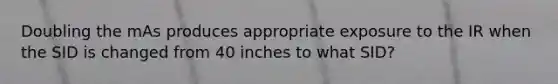 Doubling the mAs produces appropriate exposure to the IR when the SID is changed from 40 inches to what SID?