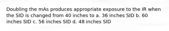 Doubling the mAs produces appropriate exposure to the IR when the SID is changed from 40 inches to a. 36 inches SID b. 60 inches SID c. 56 inches SID d. 48 inches SID