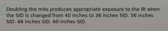 Doubling the mAs produces appropriate exposure to the IR when the SID is changed from 40 inches to 36 inches SID. 56 inches SID. 48 inches SID. 60 inches SID.