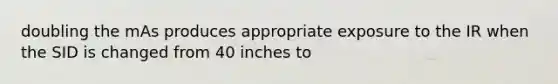 doubling the mAs produces appropriate exposure to the IR when the SID is changed from 40 inches to