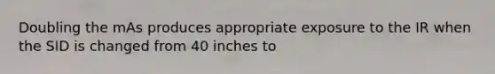 Doubling the mAs produces appropriate exposure to the IR when the SID is changed from 40 inches to