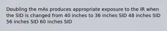 Doubling the mAs produces appropriate exposure to the IR when the SID is changed from 40 inches to 36 inches SID 48 inches SID 56 inches SID 60 inches SID