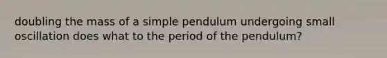 doubling the mass of a simple pendulum undergoing small oscillation does what to the period of the pendulum?