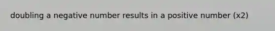 doubling a negative number results in a positive number (x2)