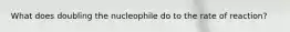What does doubling the nucleophile do to the rate of reaction?