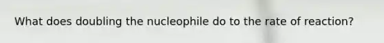 What does doubling the nucleophile do to the rate of reaction?