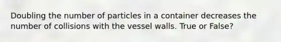 Doubling the number of particles in a container decreases the number of collisions with the vessel walls. True or False?