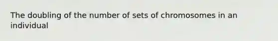 The doubling of the number of sets of chromosomes in an individual