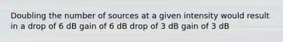 Doubling the number of sources at a given intensity would result in a drop of 6 dB gain of 6 dB drop of 3 dB gain of 3 dB