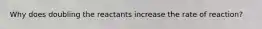 Why does doubling the reactants increase the rate of reaction?