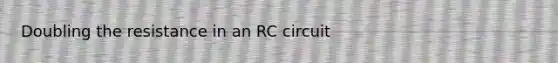 Doubling the resistance in an RC circuit