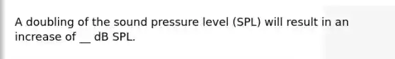 A doubling of the sound pressure level (SPL) will result in an increase of __ dB SPL.