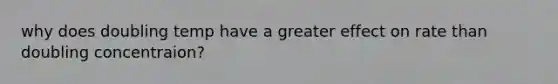 why does doubling temp have a greater effect on rate than doubling concentraion?