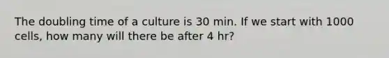 The doubling time of a culture is 30 min. If we start with 1000 cells, how many will there be after 4 hr?