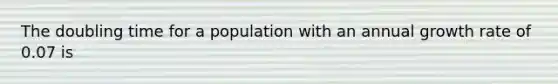 The doubling time for a population with an annual growth rate of 0.07 is