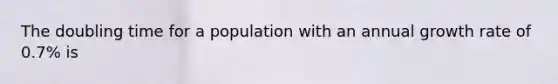 The doubling time for a population with an annual growth rate of 0.7% is