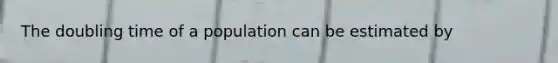 The doubling time of a population can be estimated by