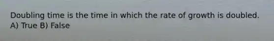 Doubling time is the time in which the rate of growth is doubled. A) True B) False