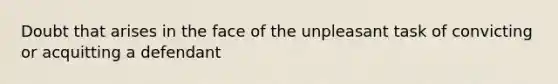 Doubt that arises in the face of the unpleasant task of convicting or acquitting a defendant