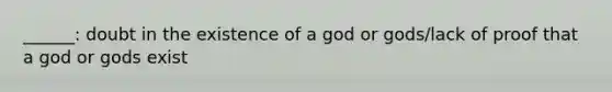 ______: doubt in the existence of a god or gods/lack of proof that a god or gods exist