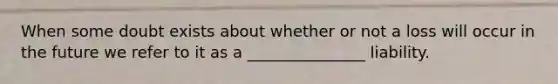 When some doubt exists about whether or not a loss will occur in the future we refer to it as a _______________ liability.