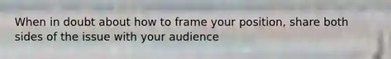 When in doubt about how to frame your position, share both sides of the issue with your audience