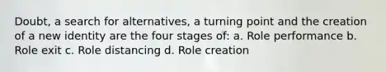 Doubt, a search for alternatives, a turning point and the creation of a new identity are the four stages of: a. Role performance b. Role exit c. Role distancing d. Role creation