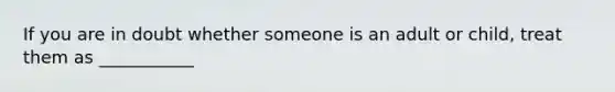 If you are in doubt whether someone is an adult or child, treat them as ___________