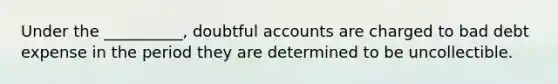 Under the __________, doubtful accounts are charged to bad debt expense in the period they are determined to be uncollectible.