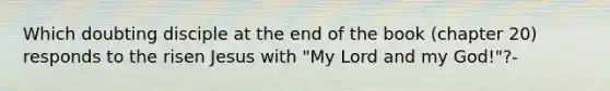 Which doubting disciple at the end of the book (chapter 20) responds to the risen Jesus with "My Lord and my God!"?-