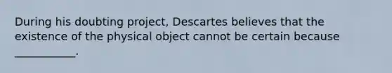 During his doubting project, Descartes believes that the existence of the physical object cannot be certain because ___________.