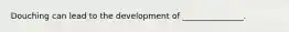 Douching can lead to the development of _______________.