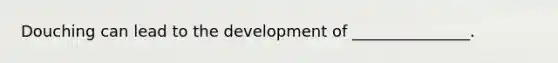 Douching can lead to the development of _______________.