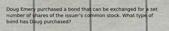 Doug Emery purchased a bond that can be exchanged for a set number of shares of the issuer's common stock. What type of bond has Doug purchased?