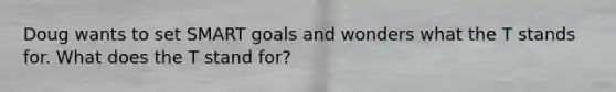 Doug wants to set SMART goals and wonders what the T stands for. What does the T stand for?