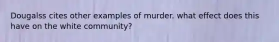 Dougalss cites other examples of murder. what effect does this have on the white community?