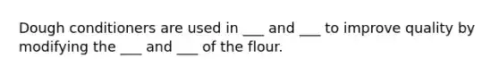 Dough conditioners are used in ___ and ___ to improve quality by modifying the ___ and ___ of the flour.