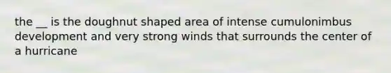 the __ is the doughnut shaped area of intense cumulonimbus development and very strong winds that surrounds the center of a hurricane