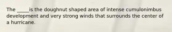 The _____is the doughnut shaped area of intense cumulonimbus development and very strong winds that surrounds the center of a hurricane.