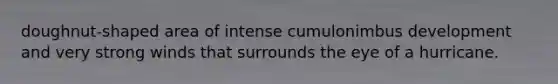 doughnut-shaped area of intense cumulonimbus development and very strong winds that surrounds the eye of a hurricane.