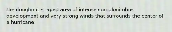 the doughnut-shaped area of intense cumulonimbus development and very strong winds that surrounds the center of a hurricane