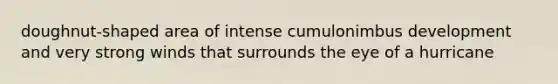 doughnut-shaped area of intense cumulonimbus development and very strong winds that surrounds the eye of a hurricane